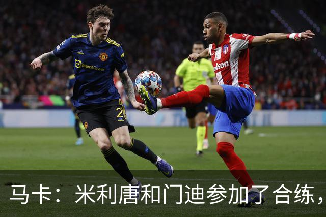 马卡：米利唐和门迪参加了合练，但预计无缘战罗马